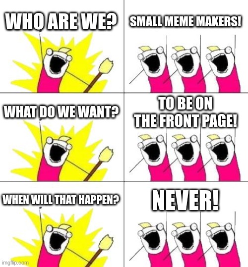 never has happend to me | WHO ARE WE? SMALL MEME MAKERS! WHAT DO WE WANT? TO BE ON THE FRONT PAGE! WHEN WILL THAT HAPPEN? NEVER! | image tagged in memes,what do we want 3 | made w/ Imgflip meme maker
