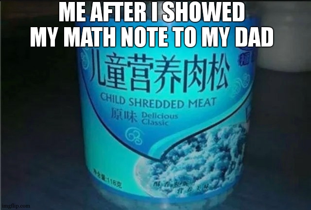 Me after I showed my math note to my dad | ME AFTER I SHOWED MY MATH NOTE TO MY DAD | image tagged in fuke,deadbeat dad,math,cannibalism,dark souls,but i died | made w/ Imgflip meme maker