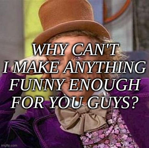 Creepy Condescending Wonka | WHY CAN'T I MAKE ANYTHING FUNNY ENOUGH FOR YOU GUYS? | image tagged in memes,creepy condescending wonka | made w/ Imgflip meme maker