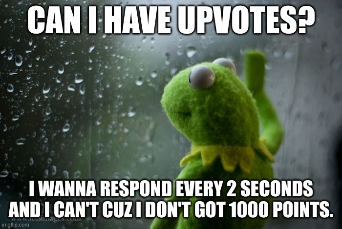 PLease | CAN I HAVE UPVOTES? I WANNA RESPOND EVERY 2 SECONDS AND I CAN'T CUZ I DON'T GOT 1000 POINTS. | image tagged in kermit window | made w/ Imgflip meme maker
