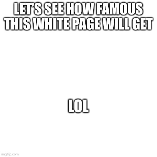 Hmmmmm | LET’S SEE HOW FAMOUS THIS WHITE PAGE WILL GET; LOL | image tagged in blank,white house,white,first page,meme,empty | made w/ Imgflip meme maker