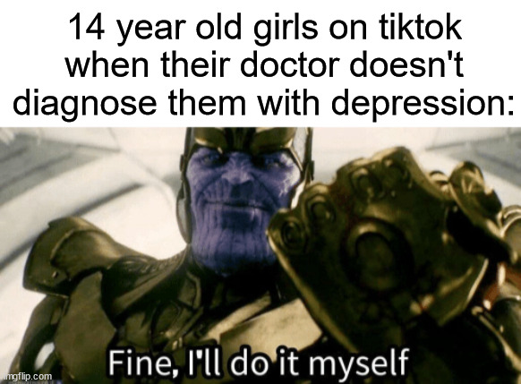 I dare you to watch tiktok fake disorder cringe |  14 year old girls on tiktok when their doctor doesn't diagnose them with depression: | image tagged in fine i'll do it myself,tiktok,teenagers,depression,cringe | made w/ Imgflip meme maker