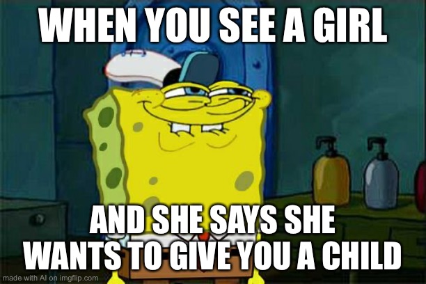 Ai generated memes part 3. Rate it from 1 to 10 | WHEN YOU SEE A GIRL; AND SHE SAYS SHE WANTS TO GIVE YOU A CHILD | image tagged in memes,don't you squidward | made w/ Imgflip meme maker
