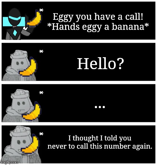 I was looking through old unsubmitted images and found this lol, guess I forgot to post it | Eggy you have a call!
*Hands eggy a banana*; Hello? ... I thought I told you never to call this number again. | image tagged in 4 undertale textboxes | made w/ Imgflip meme maker