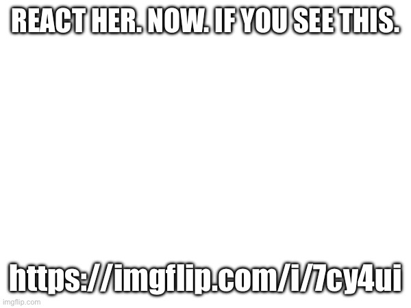 https://imgflip.com/i/7cy4ui | REACT HER. NOW. IF YOU SEE THIS. https://imgflip.com/i/7cy4ui | made w/ Imgflip meme maker