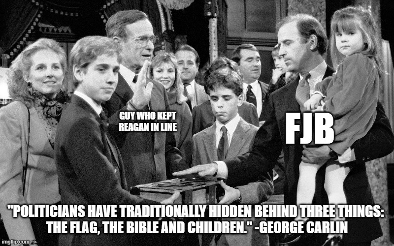 Especially the children | FJB; GUY WHO KEPT REAGAN IN LINE; "POLITICIANS HAVE TRADITIONALLY HIDDEN BEHIND THREE THINGS: 
THE FLAG, THE BIBLE AND CHILDREN." -GEORGE CARLIN | image tagged in joe biden,george bush | made w/ Imgflip meme maker