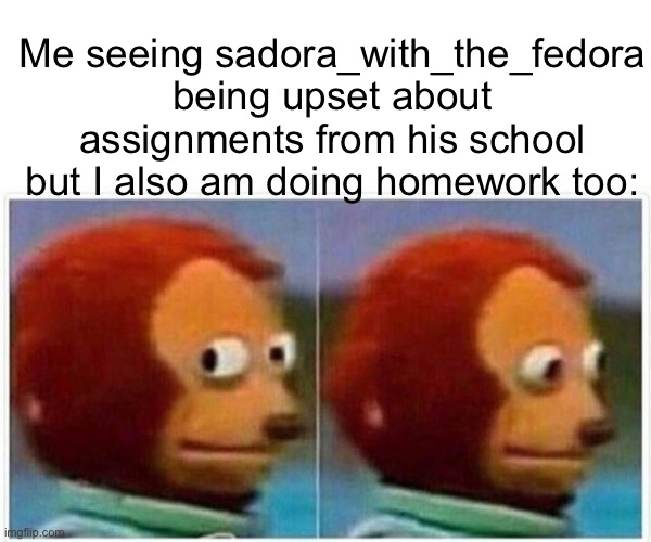 Monkey Puppet | Me seeing sadora_with_the_fedora being upset about assignments from his school but I also am doing homework too: | image tagged in memes,monkey puppet,godzilla | made w/ Imgflip meme maker