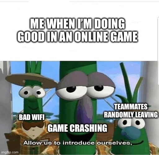 Allow us to introduce ourselves | ME WHEN I’M DOING GOOD IN AN ONLINE GAME; TEAMMATES RANDOMLY LEAVING; BAD WIFI; GAME CRASHING | image tagged in allow us to introduce ourselves | made w/ Imgflip meme maker