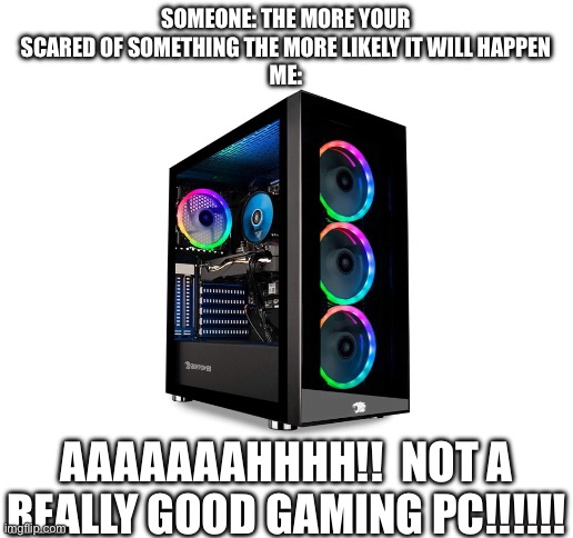 Blank White Template |  SOMEONE: THE MORE YOUR SCARED OF SOMETHING THE MORE LIKELY IT WILL HAPPEN
ME:; AAAAAAAHHHH!!  NOT A REALLY GOOD GAMING PC!!!!!! | image tagged in blank white template | made w/ Imgflip meme maker