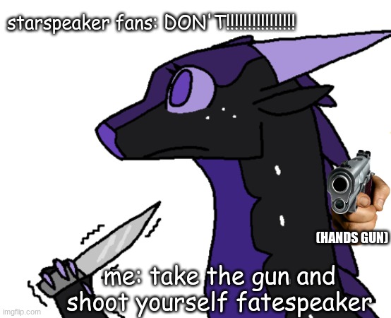 DIE FATESPEAKER DIE | starspeaker fans: DON'T!!!!!!!!!!!!!!!! (HANDS GUN); me: take the gun and shoot yourself fatespeaker | image tagged in suicide | made w/ Imgflip meme maker