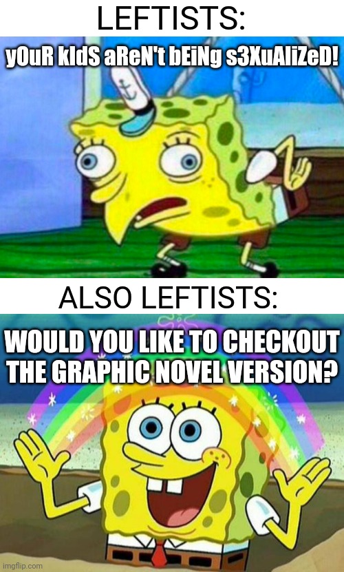 It is disgusting | LEFTISTS:; yOuR kIdS aReN't bEiNg s3XuAliZeD! ALSO LEFTISTS:; WOULD YOU LIKE TO CHECKOUT THE GRAPHIC NOVEL VERSION? | image tagged in mocking spongebob,spongebob rainbow,democrats,liberals | made w/ Imgflip meme maker