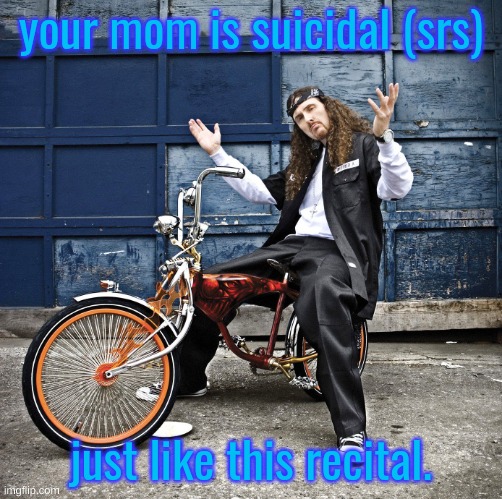 Weird Al pic goes hard | your mom is suicidal (srs); just like this recital. | image tagged in weird al pic goes hard | made w/ Imgflip meme maker