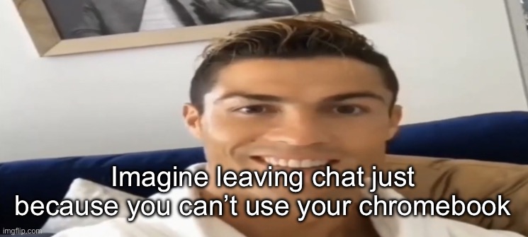 Ronaldo Smile | Imagine leaving chat just because you can’t use your chromebook | image tagged in ronaldo smile | made w/ Imgflip meme maker