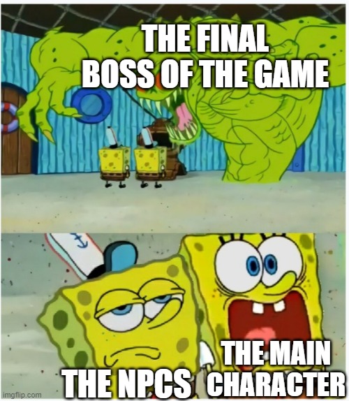 I mean... | THE FINAL BOSS OF THE GAME; THE MAIN CHARACTER; THE NPCS | image tagged in spongebob squarepants scared but also not scared | made w/ Imgflip meme maker