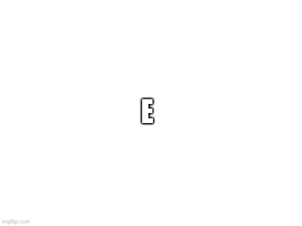 E | made w/ Imgflip meme maker