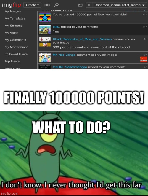 All the comments gonna say “stay away from msmg” too bad | FINALLY 100000 POINTS! WHAT TO DO? | image tagged in plankton i don't know i never thought i'd get this far | made w/ Imgflip meme maker