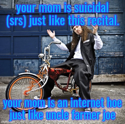 THIS SHIT GOES SOFT | your mom is suicidal (srs) just like this recital. your mom is an internet hoe
just like uncle farmer joe | image tagged in weird al pic goes hard | made w/ Imgflip meme maker