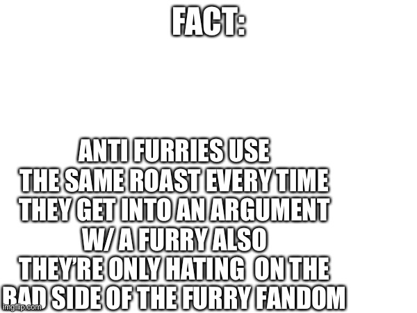 FACT:; ANTI FURRIES USE THE SAME ROAST EVERY TIME THEY GET INTO AN ARGUMENT W/ A FURRY ALSO THEY’RE ONLY HATING  ON THE BAD SIDE OF THE FURRY FANDOM | made w/ Imgflip meme maker