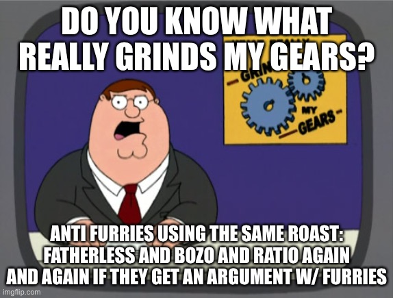 Peter Griffin News Meme | DO YOU KNOW WHAT REALLY GRINDS MY GEARS? ANTI FURRIES USING THE SAME ROAST: FATHERLESS AND BOZO AND RATIO AGAIN AND AGAIN IF THEY GET AN ARGUMENT W/ FURRIES | image tagged in memes,peter griffin news | made w/ Imgflip meme maker