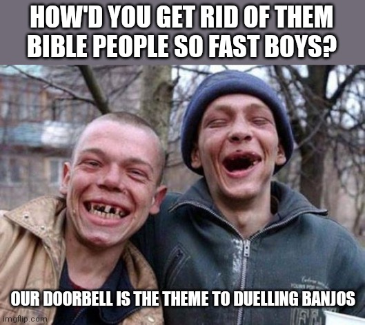 Ugly Twins | HOW'D YOU GET RID OF THEM BIBLE PEOPLE SO FAST BOYS? OUR DOORBELL IS THE THEME TO DUELLING BANJOS | image tagged in memes,ugly twins | made w/ Imgflip meme maker