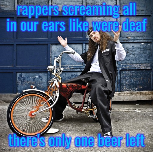 GOT DAMN! | rappers screaming all in our ears like were deaf; there's only one beer left | image tagged in weird al pic goes hard | made w/ Imgflip meme maker