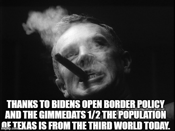 General Ripper (Dr. Strangelove) | THANKS TO BIDENS OPEN BORDER POLICY AND THE GIMMEDATS 1/2 THE POPULATION OF TEXAS IS FROM THE THIRD WORLD TODAY. | image tagged in general ripper dr strangelove | made w/ Imgflip meme maker