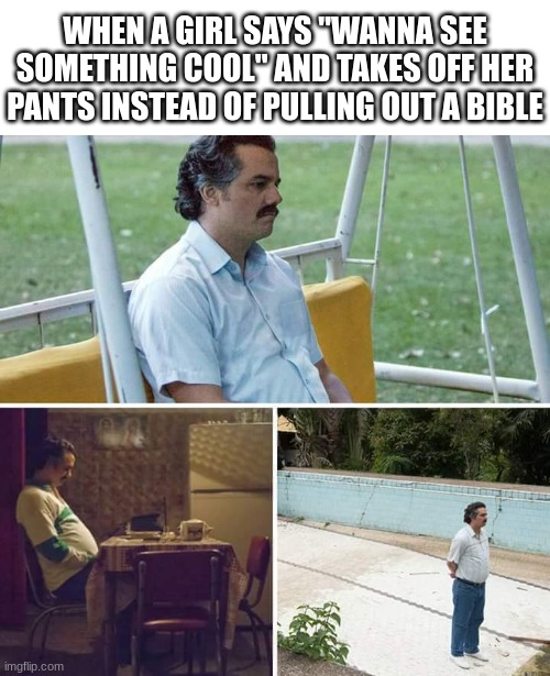 (Sad Christian Noises) | WHEN A GIRL SAYS "WANNA SEE SOMETHING COOL" AND TAKES OFF HER PANTS INSTEAD OF PULLING OUT A BIBLE | image tagged in memes,sad pablo escobar | made w/ Imgflip meme maker