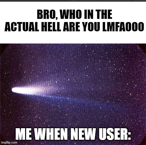 Funny comet meme | ME WHEN NEW USER: | image tagged in funny comet meme | made w/ Imgflip meme maker