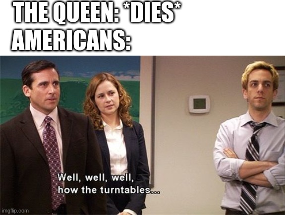 How the Turntables | THE QUEEN: *DIES* AMERICANS: | image tagged in how the turntables | made w/ Imgflip meme maker