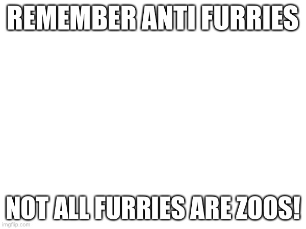 REMEMBER ANTI FURRIES; NOT ALL FURRIES ARE ZOOS! | made w/ Imgflip meme maker