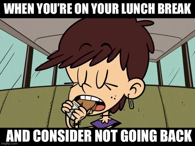 WHEN YOU’RE ON YOUR LUNCH BREAK; AND CONSIDER NOT GOING BACK | image tagged in the loud house,nickelodeon,lunch break,work,sandwich | made w/ Imgflip meme maker