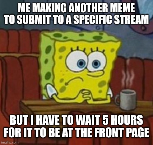 They take so long to submit it | ME MAKING ANOTHER MEME TO SUBMIT TO A SPECIFIC STREAM; BUT I HAVE TO WAIT 5 HOURS FOR IT TO BE AT THE FRONT PAGE | image tagged in lonely spongebob,memes | made w/ Imgflip meme maker