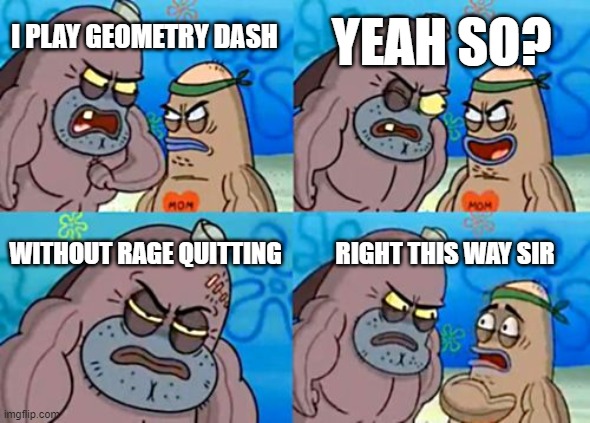 Rage quitter kings | YEAH SO? I PLAY GEOMETRY DASH; WITHOUT RAGE QUITTING; RIGHT THIS WAY SIR | image tagged in memes,how tough are you | made w/ Imgflip meme maker