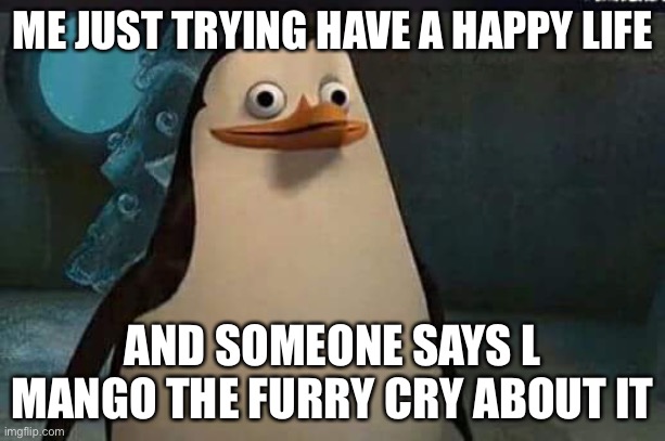 Madagascar penguin | ME JUST TRYING HAVE A HAPPY LIFE; AND SOMEONE SAYS L MANGO THE FURRY CRY ABOUT IT | image tagged in madagascar penguin | made w/ Imgflip meme maker