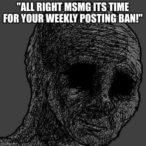 bruh | "ALL RIGHT MSMG ITS TIME FOR YOUR WEEKLY POSTING BAN!" | image tagged in cursed wojak | made w/ Imgflip meme maker