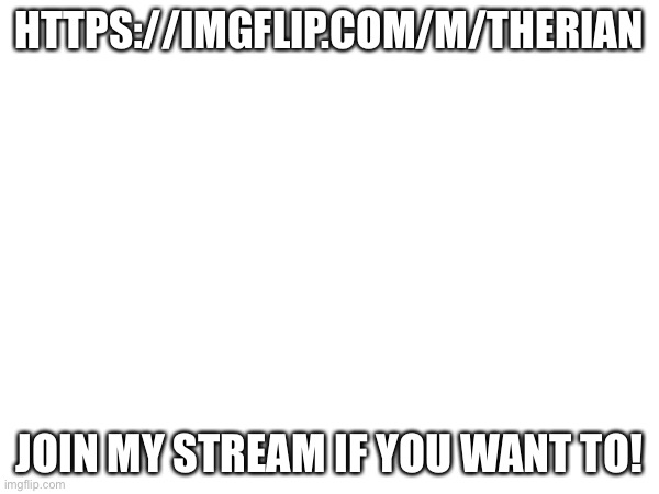 HTTPS://IMGFLIP.COM/M/THERIAN; JOIN MY STREAM IF YOU WANT TO! | made w/ Imgflip meme maker