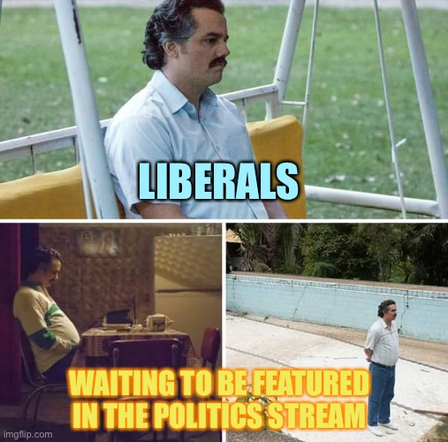 Sad Liberals | LIBERALS; WAITING TO BE FEATURED IN THE POLITICS STREAM | image tagged in memes,sad pablo escobar,liberal tears | made w/ Imgflip meme maker