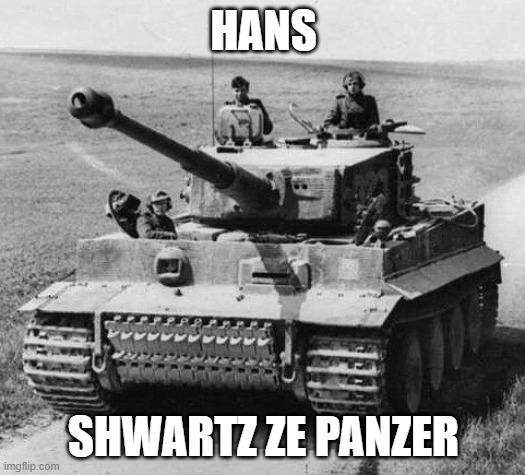 Ironically my username was "Hanz." | HANS; SHWARTZ ZE PANZER | image tagged in hans get in ze panzer,russianbadger reference,memes | made w/ Imgflip meme maker