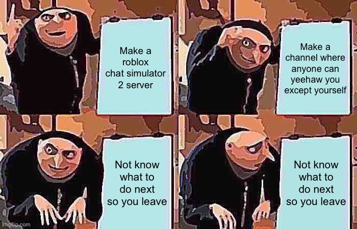 This is me | Make a roblox chat simulator 2 server; Make a channel where anyone can yeehaw you except yourself; Not know what to do next so you leave; Not know what to do next so you leave | image tagged in memes,gru's plan | made w/ Imgflip meme maker