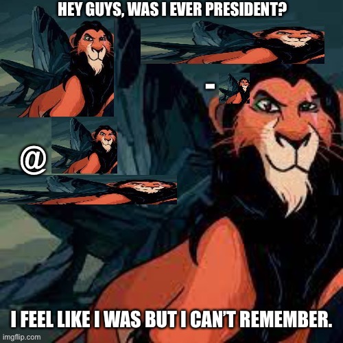 Captain scar OFFICIAL announcement temp | HEY GUYS, WAS I EVER PRESIDENT? I FEEL LIKE I WAS BUT I CAN’T REMEMBER. | image tagged in captain scar official announcement temp | made w/ Imgflip meme maker