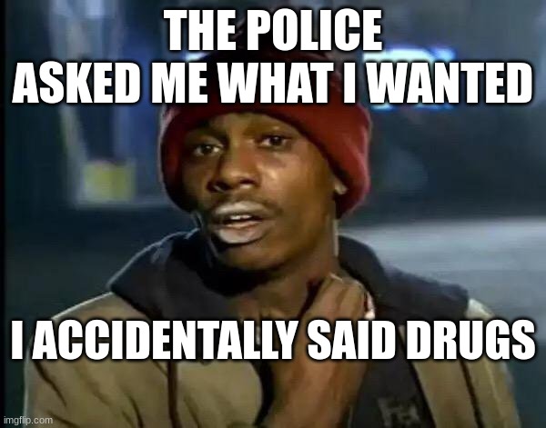 DRUGS | THE POLICE ASKED ME WHAT I WANTED; I ACCIDENTALLY SAID DRUGS | image tagged in memes,y'all got any more of that | made w/ Imgflip meme maker