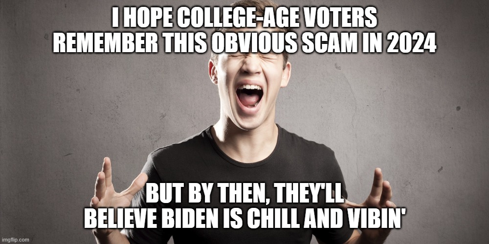 Angry teenager | I HOPE COLLEGE-AGE VOTERS REMEMBER THIS OBVIOUS SCAM IN 2024 BUT BY THEN, THEY'LL BELIEVE BIDEN IS CHILL AND VIBIN' | image tagged in angry teenager | made w/ Imgflip meme maker