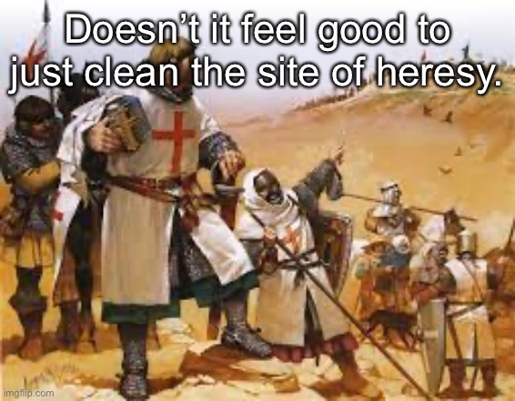 Crusader Strategizing | Doesn’t it feel good to just clean the site of heresy. | image tagged in crusader strategizing | made w/ Imgflip meme maker