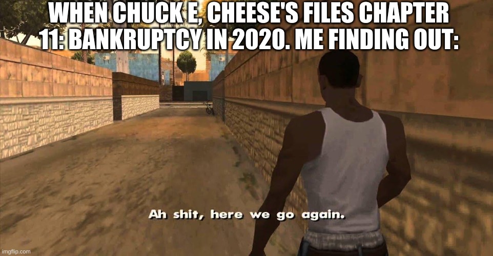 AWW HERE IT GOES FOR CHUCK E, CHEESE'S | WHEN CHUCK E, CHEESE'S FILES CHAPTER 11: BANKRUPTCY IN 2020. ME FINDING OUT: | image tagged in here we go again gta san andreas | made w/ Imgflip meme maker