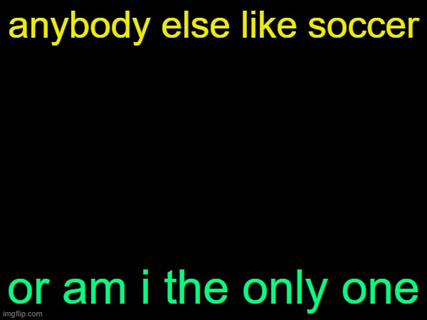 drizzy text temp | anybody else like soccer; or am i the only one | image tagged in drizzy text temp | made w/ Imgflip meme maker