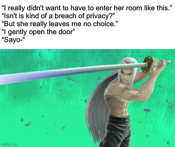 “I really didn't want to have to enter her room like this.”
“Isn't is kind of a breach of privacy?”
“But she really leaves me no choice.”
“I | made w/ Imgflip meme maker