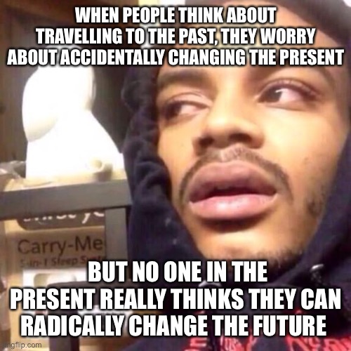 funni shower thoughts | WHEN PEOPLE THINK ABOUT TRAVELLING TO THE PAST, THEY WORRY ABOUT ACCIDENTALLY CHANGING THE PRESENT; BUT NO ONE IN THE PRESENT REALLY THINKS THEY CAN RADICALLY CHANGE THE FUTURE | image tagged in coffee enema high thoughts,shower thoughts,funni | made w/ Imgflip meme maker