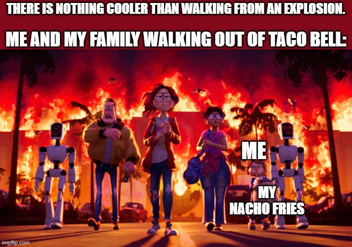 Taco Bell 0.3 seconds later after guests arrive | ME AND MY FAMILY WALKING OUT OF TACO BELL:; THERE IS NOTHING COOLER THAN WALKING FROM AN EXPLOSION. ME; MY NACHO FRIES | image tagged in funny meme | made w/ Imgflip meme maker