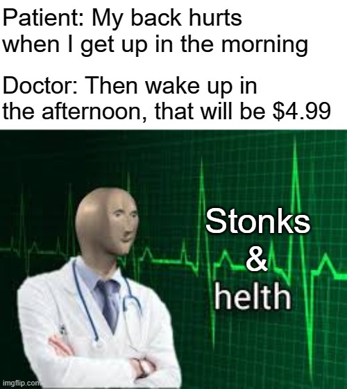Afternoon it is | Patient: My back hurts when I get up in the morning; Doctor: Then wake up in the afternoon, that will be $4.99; Stonks; & | image tagged in helth,memes,funny memes,stonks | made w/ Imgflip meme maker