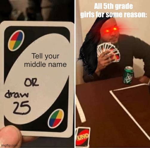 We will never know why… | All 5th grade girls for some reason:; Tell your middle name | image tagged in memes,uno draw 25 cards | made w/ Imgflip meme maker